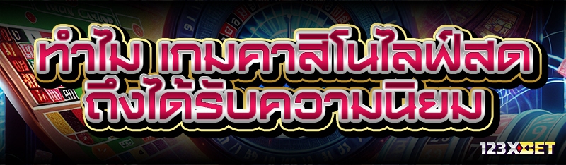 ทำไม เกมคาสิโนไลฟ์สด ถึงได้รับความนิยม
